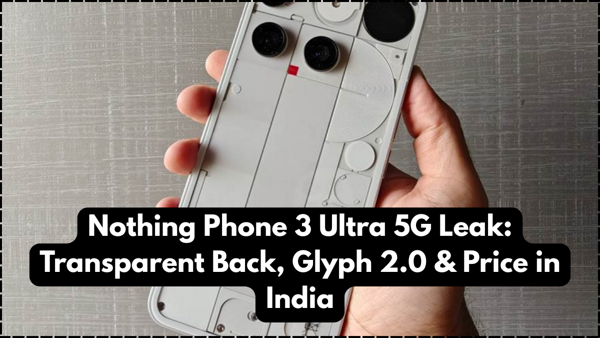 Nothing Phone 3 Ultra 5G Leak: Transparent Back, Glyph 2.0 & Price in India