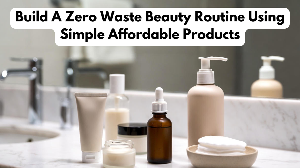 Build A Zero Waste Beauty Routine Using Simple Affordable Products